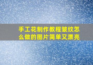 手工花制作教程皱纹怎么做的图片简单又漂亮