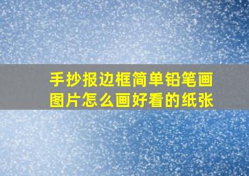 手抄报边框简单铅笔画图片怎么画好看的纸张