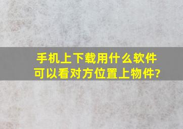 手机上下载用什么软件可以看对方位置上物件?