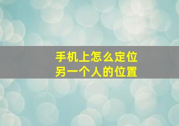 手机上怎么定位另一个人的位置