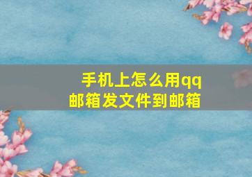 手机上怎么用qq邮箱发文件到邮箱