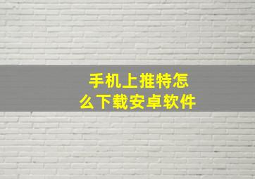 手机上推特怎么下载安卓软件