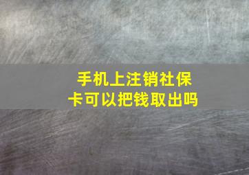 手机上注销社保卡可以把钱取出吗