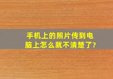 手机上的照片传到电脑上怎么就不清楚了?