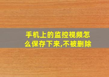 手机上的监控视频怎么保存下来,不被删除