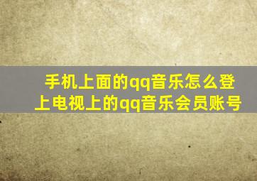 手机上面的qq音乐怎么登上电视上的qq音乐会员账号