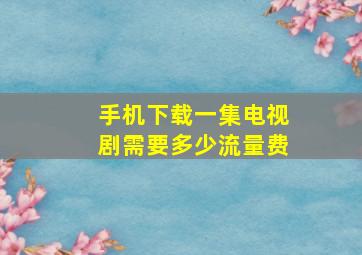 手机下载一集电视剧需要多少流量费