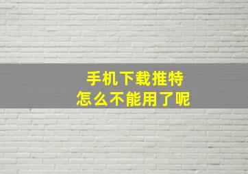 手机下载推特怎么不能用了呢