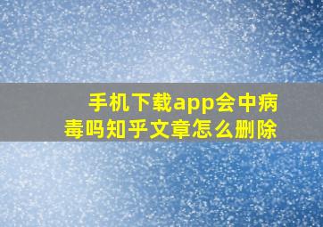 手机下载app会中病毒吗知乎文章怎么删除