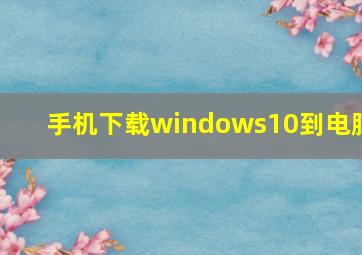 手机下载windows10到电脑