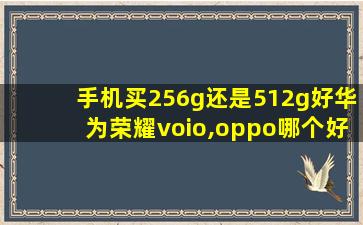 手机买256g还是512g好华为荣耀voio,oppo哪个好