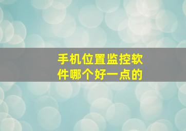 手机位置监控软件哪个好一点的