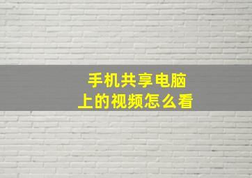 手机共享电脑上的视频怎么看