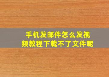 手机发邮件怎么发视频教程下载不了文件呢