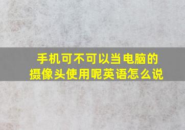 手机可不可以当电脑的摄像头使用呢英语怎么说