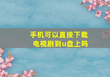 手机可以直接下载电视剧到u盘上吗