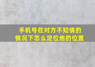 手机号在对方不知情的情况下怎么定位他的位置