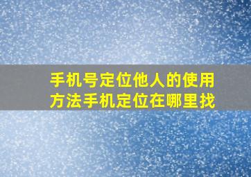 手机号定位他人的使用方法手机定位在哪里找