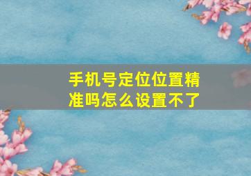 手机号定位位置精准吗怎么设置不了