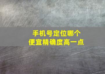 手机号定位哪个便宜精确度高一点