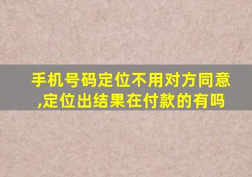 手机号码定位不用对方同意,定位出结果在付款的有吗