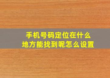 手机号码定位在什么地方能找到呢怎么设置