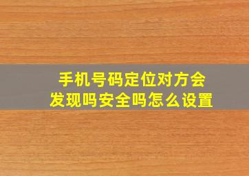 手机号码定位对方会发现吗安全吗怎么设置