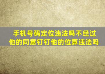 手机号码定位违法吗不经过他的同意钉钉他的位算违法吗