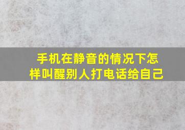 手机在静音的情况下怎样叫醒别人打电话给自己