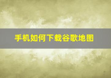 手机如何下载谷歌地图