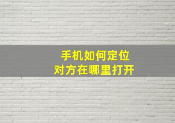 手机如何定位对方在哪里打开