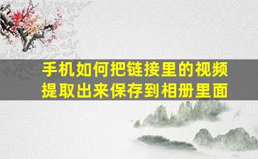 手机如何把链接里的视频提取出来保存到相册里面