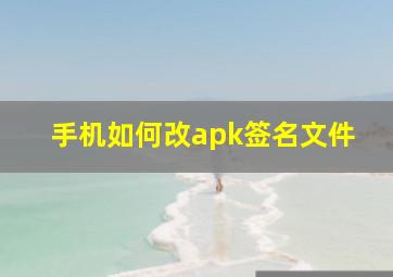 手机如何改apk签名文件