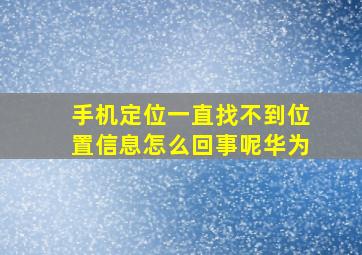 手机定位一直找不到位置信息怎么回事呢华为