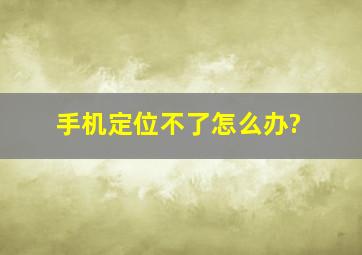 手机定位不了怎么办?