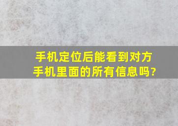 手机定位后能看到对方手机里面的所有信息吗?