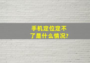 手机定位定不了是什么情况?