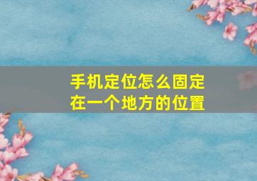 手机定位怎么固定在一个地方的位置