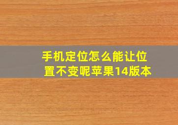 手机定位怎么能让位置不变呢苹果14版本