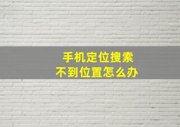 手机定位搜索不到位置怎么办