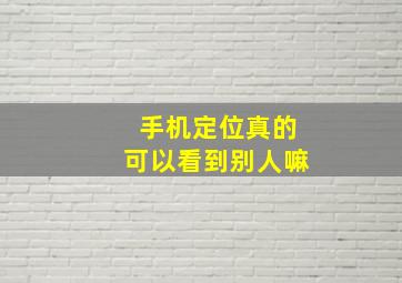 手机定位真的可以看到别人嘛