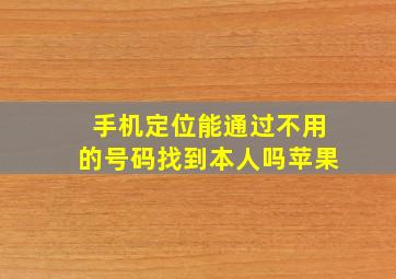 手机定位能通过不用的号码找到本人吗苹果