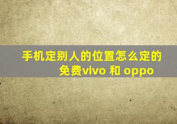 手机定别人的位置怎么定的免费vivo 和 oppo