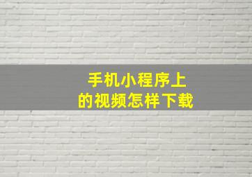 手机小程序上的视频怎样下载