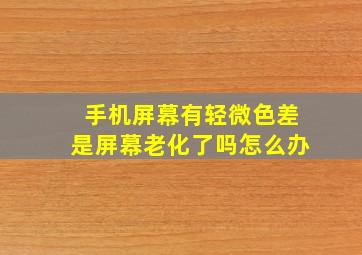 手机屏幕有轻微色差是屏幕老化了吗怎么办