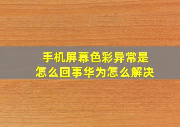 手机屏幕色彩异常是怎么回事华为怎么解决