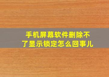 手机屏幕软件删除不了显示锁定怎么回事儿