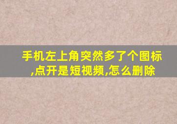 手机左上角突然多了个图标,点开是短视频,怎么删除