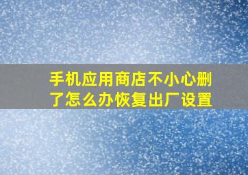 手机应用商店不小心删了怎么办恢复出厂设置