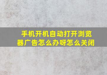 手机开机自动打开浏览器广告怎么办呀怎么关闭